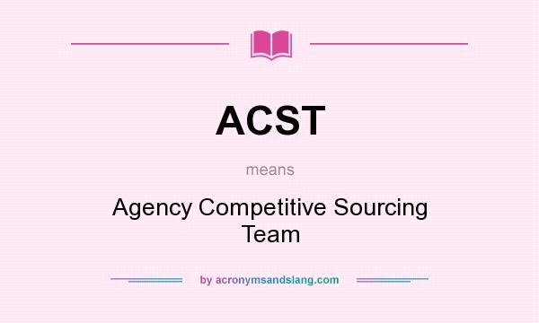 What does ACST mean? It stands for Agency Competitive Sourcing Team