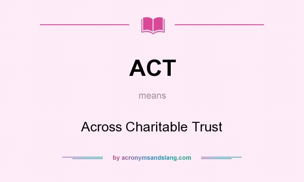 What does ACT mean? It stands for Across Charitable Trust