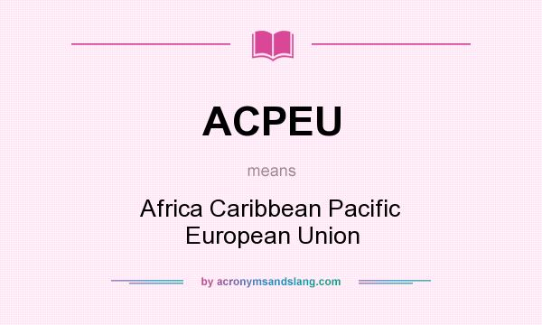 What does ACPEU mean? It stands for Africa Caribbean Pacific European Union