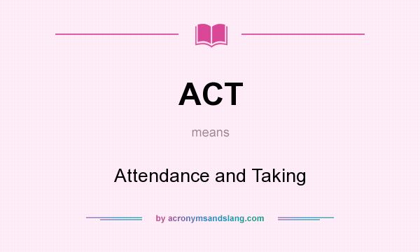What does ACT mean? It stands for Attendance and Taking