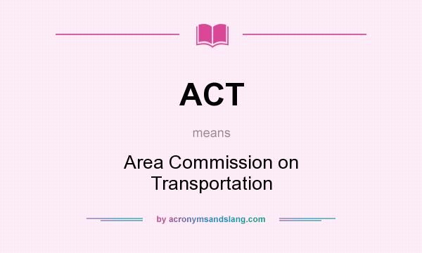 What does ACT mean? It stands for Area Commission on Transportation