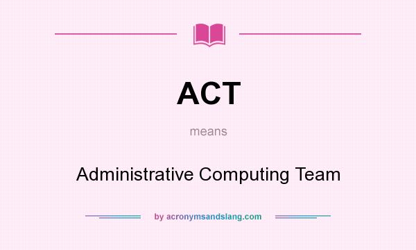 What does ACT mean? It stands for Administrative Computing Team