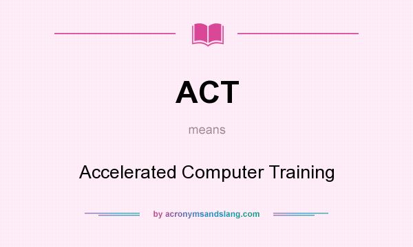 What does ACT mean? It stands for Accelerated Computer Training