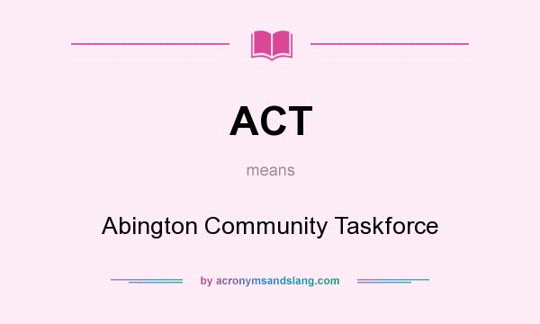 What does ACT mean? It stands for Abington Community Taskforce