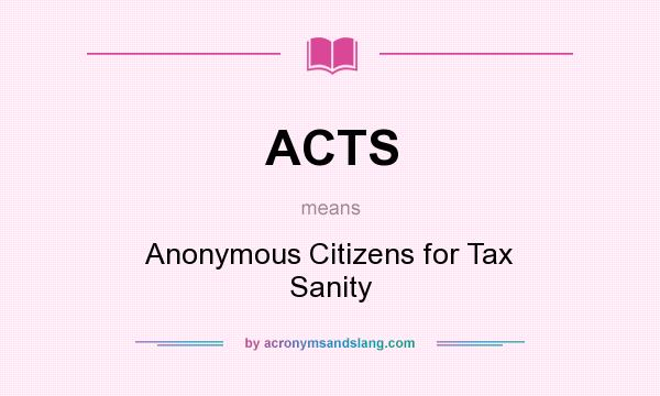 What does ACTS mean? It stands for Anonymous Citizens for Tax Sanity