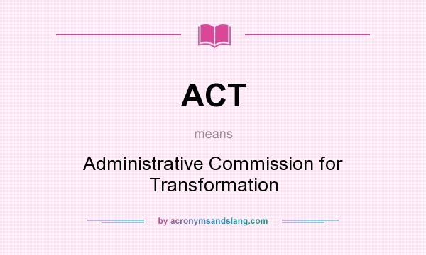 What does ACT mean? It stands for Administrative Commission for Transformation