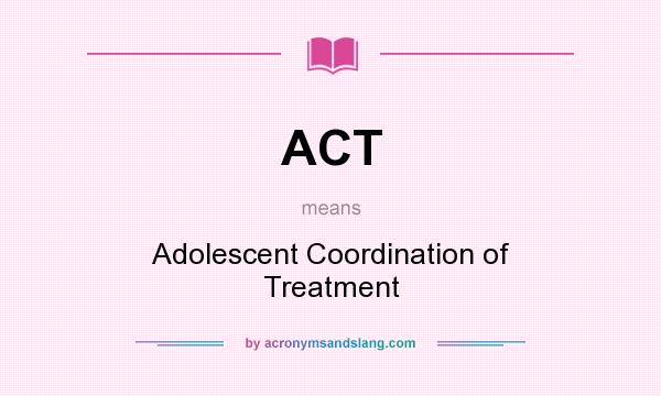 What does ACT mean? It stands for Adolescent Coordination of Treatment