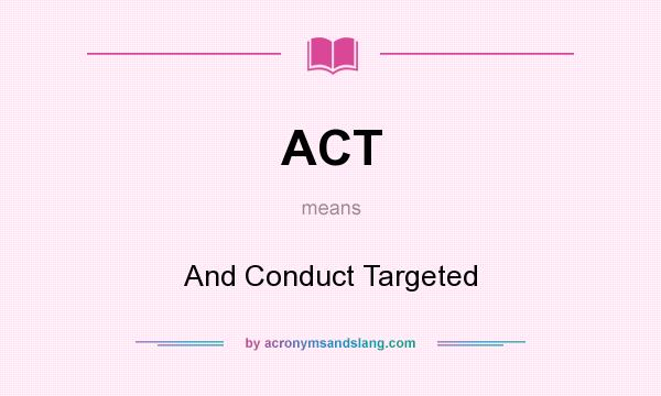 What does ACT mean? It stands for And Conduct Targeted