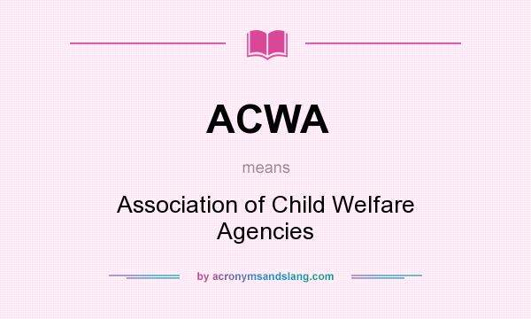 What does ACWA mean? It stands for Association of Child Welfare Agencies