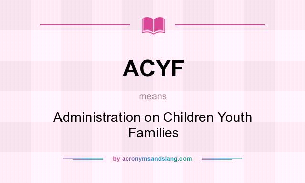 What does ACYF mean? It stands for Administration on Children Youth Families