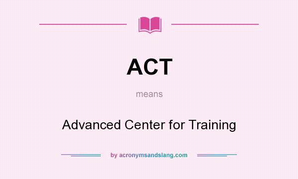 What does ACT mean? It stands for Advanced Center for Training