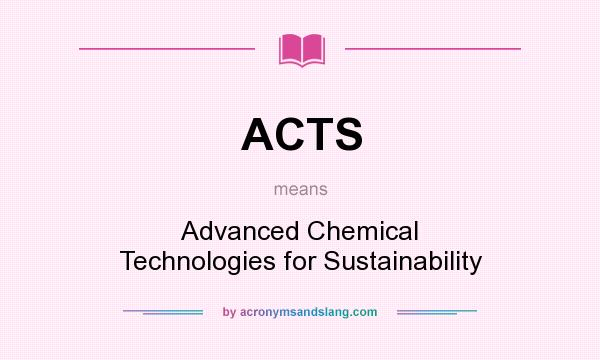 What does ACTS mean? It stands for Advanced Chemical Technologies for Sustainability