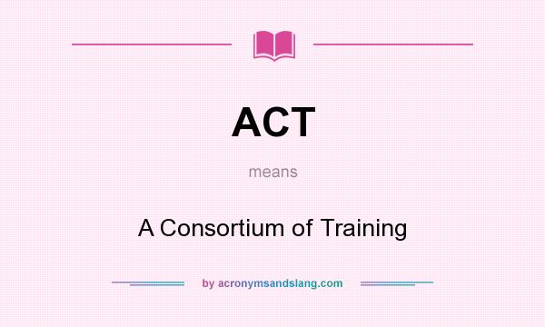 What does ACT mean? It stands for A Consortium of Training