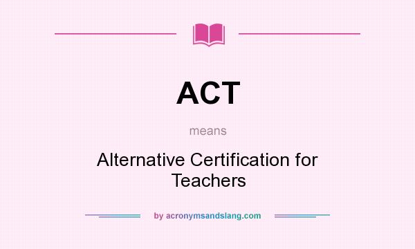 What does ACT mean? It stands for Alternative Certification for Teachers