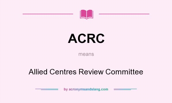 What does ACRC mean? It stands for Allied Centres Review Committee