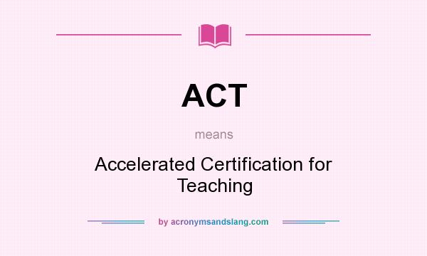 What does ACT mean? It stands for Accelerated Certification for Teaching