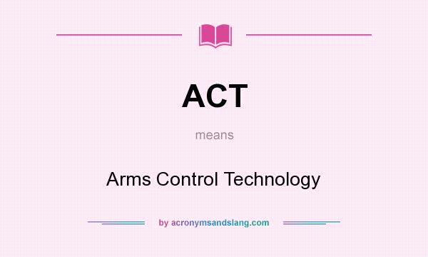 What does ACT mean? It stands for Arms Control Technology