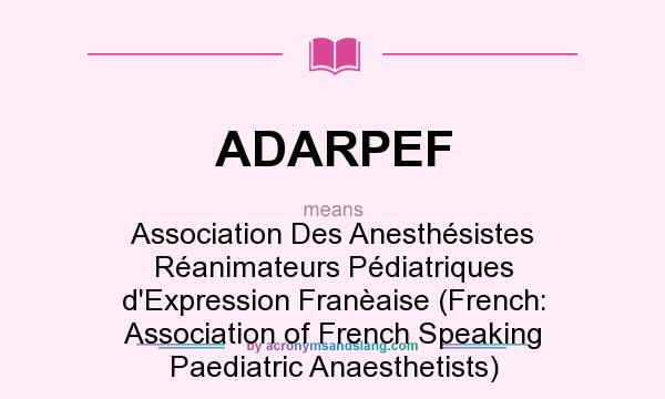 What does ADARPEF mean? It stands for Association Des Anesthésistes Réanimateurs Pédiatriques d`Expression Franèaise (French: Association of French Speaking Paediatric Anaesthetists)