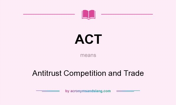 What does ACT mean? It stands for Antitrust Competition and Trade