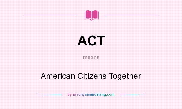 What does ACT mean? It stands for American Citizens Together