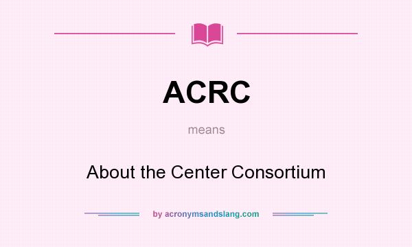 What does ACRC mean? It stands for About the Center Consortium