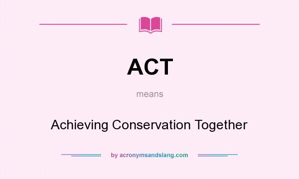 What does ACT mean? It stands for Achieving Conservation Together