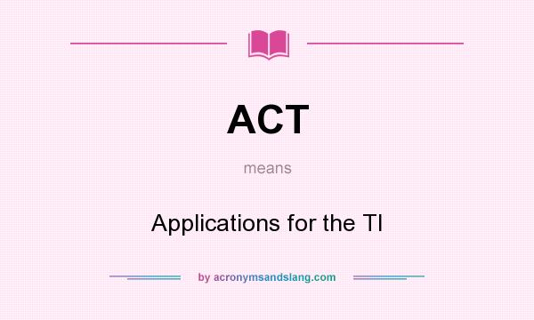 What does ACT mean? It stands for Applications for the TI