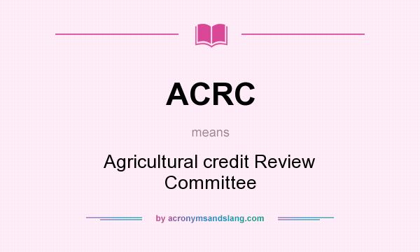 What does ACRC mean? It stands for Agricultural credit Review Committee