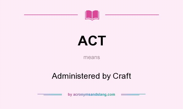 What does ACT mean? It stands for Administered by Craft