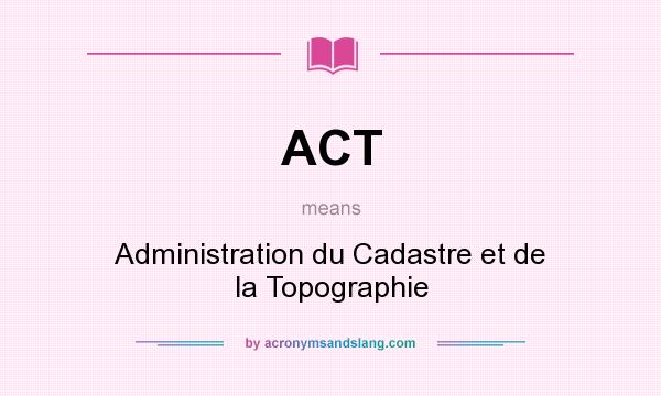 What does ACT mean? It stands for Administration du Cadastre et de la Topographie