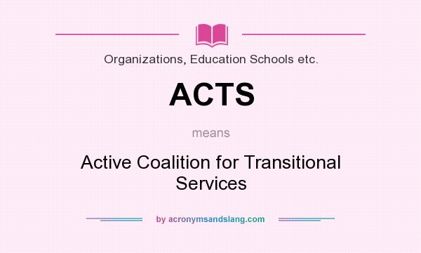 What does ACTS mean? It stands for Active Coalition for Transitional Services
