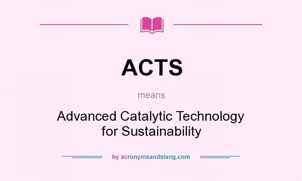 What does ACTS mean? It stands for Advanced Catalytic Technology for Sustainability