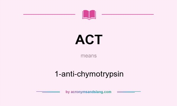 What does ACT mean? It stands for 1-anti-chymotrypsin