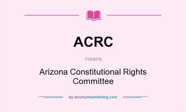 What does ACRC mean? It stands for Arizona Constitutional Rights Committee