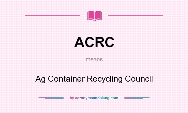 What does ACRC mean? It stands for Ag Container Recycling Council