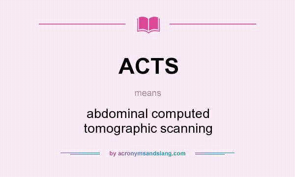What does ACTS mean? It stands for abdominal computed tomographic scanning