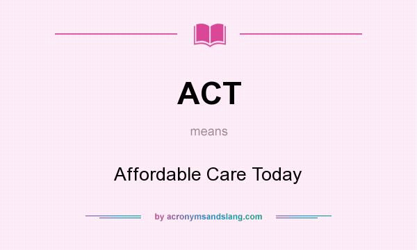 What does ACT mean? It stands for Affordable Care Today