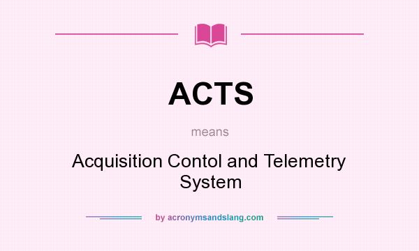 What does ACTS mean? It stands for Acquisition Contol and Telemetry System