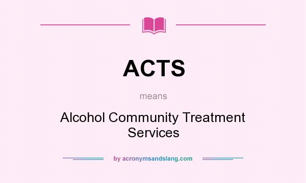 What does ACTS mean? It stands for Alcohol Community Treatment Services