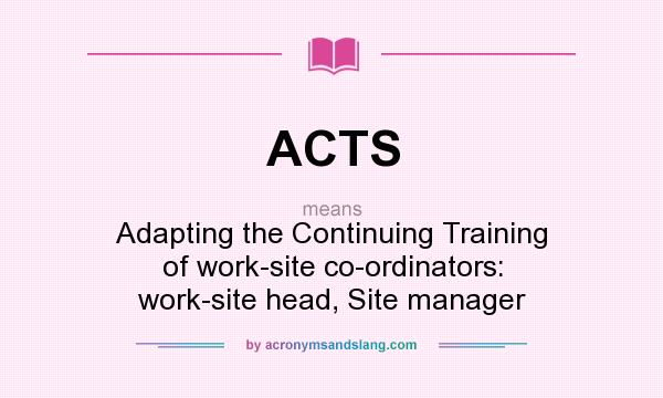 What does ACTS mean? It stands for Adapting the Continuing Training of work-site co-ordinators: work-site head, Site manager