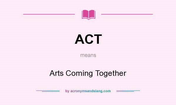 What does ACT mean? It stands for Arts Coming Together