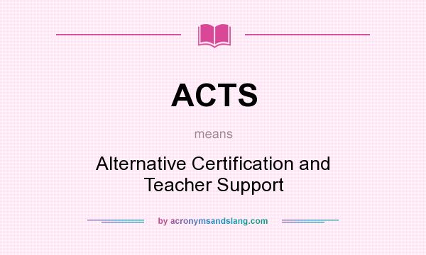 What does ACTS mean? It stands for Alternative Certification and Teacher Support