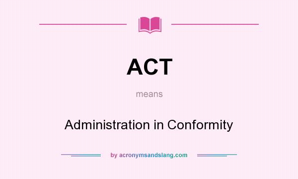 What does ACT mean? It stands for Administration in Conformity
