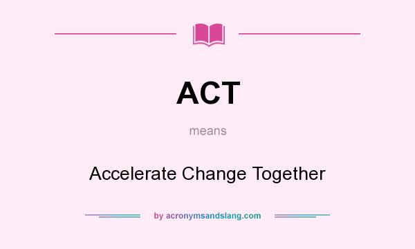 What does ACT mean? It stands for Accelerate Change Together