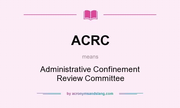 What does ACRC mean? It stands for Administrative Confinement Review Committee