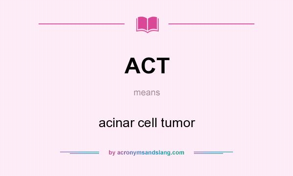 What does ACT mean? It stands for acinar cell tumor