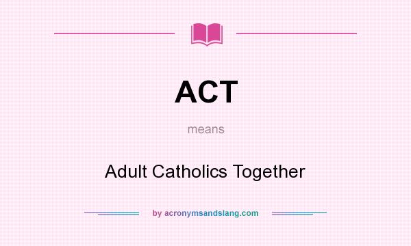 What does ACT mean? It stands for Adult Catholics Together