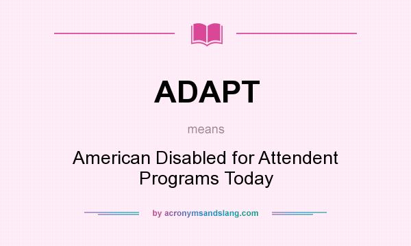 What does ADAPT mean? It stands for American Disabled for Attendent Programs Today