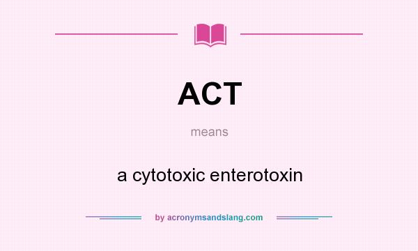 What does ACT mean? It stands for a cytotoxic enterotoxin