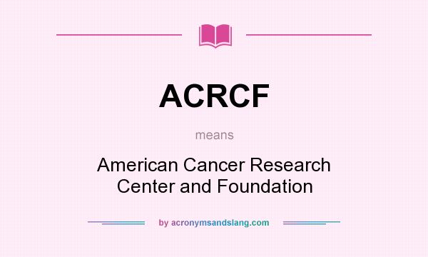 What does ACRCF mean? It stands for American Cancer Research Center and Foundation